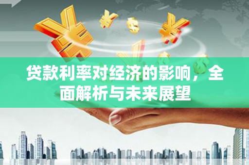 玛家贷款利率对经济的影响，全面解析与未来展望