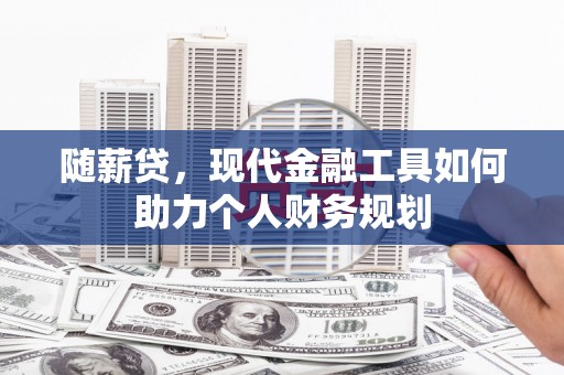 玛家随薪贷，现代金融工具如何助力个人财务规划