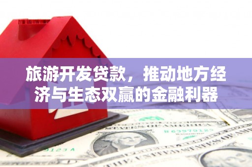 玛家旅游开发贷款，推动地方经济与生态双赢的金融利器
