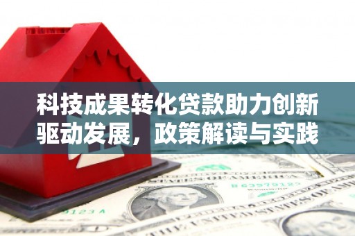 玛家科技成果转化贷款助力创新驱动发展，政策解读与实践探索