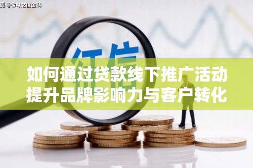 玛家如何通过贷款线下推广活动提升品牌影响力与客户转化率