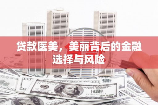 玛家贷款医美，美丽背后的金融选择与风险
