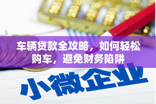玛家车辆贷款全攻略，如何轻松购车，避免财务陷阱
