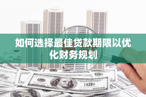 玛家如何选择最佳贷款期限以优化财务规划