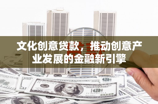 玛家文化创意贷款，推动创意产业发展的金融新引擎