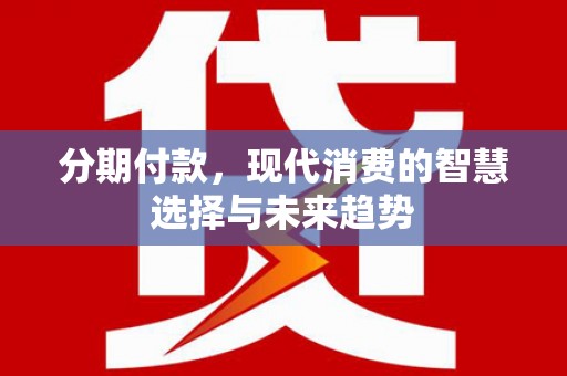 玛家分期付款，现代消费的智慧选择与未来趋势