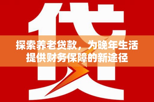 玛家探索养老贷款，为晚年生活提供财务保障的新途径
