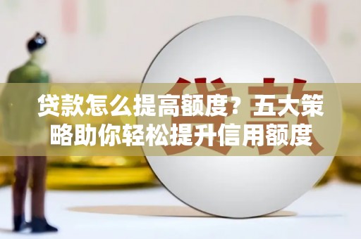 玛家贷款怎么提高额度？五大策略助你轻松提升信用额度