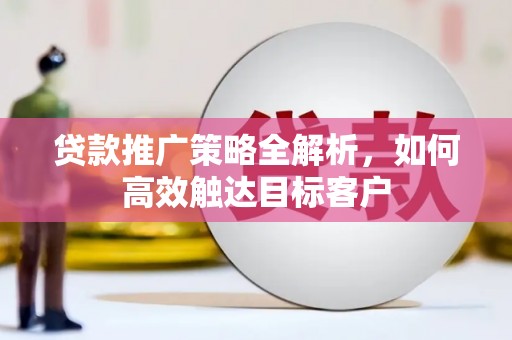 玛家贷款推广策略全解析，如何高效触达目标客户