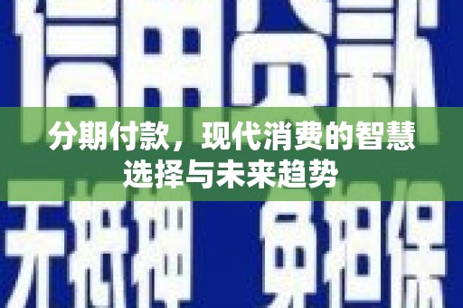 玛家分期付款，现代消费的智慧选择与未来趋势