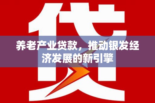 玛家养老产业贷款，推动银发经济发展的新引擎