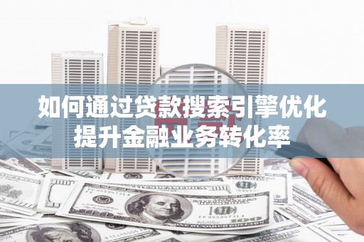 玛家如何通过贷款搜索引擎优化提升金融业务转化率