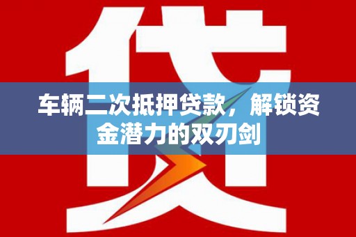 玛家车辆二次抵押贷款，解锁资金潜力的双刃剑