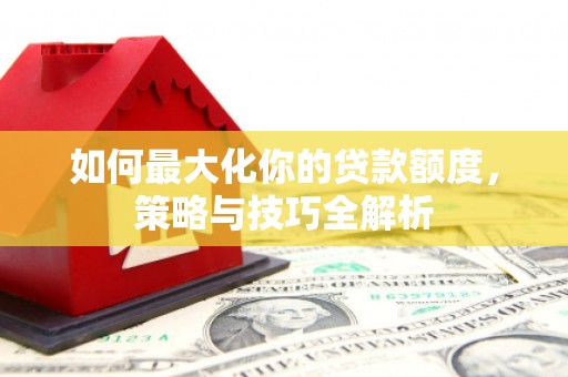 玛家如何最大化你的贷款额度，策略与技巧全解析