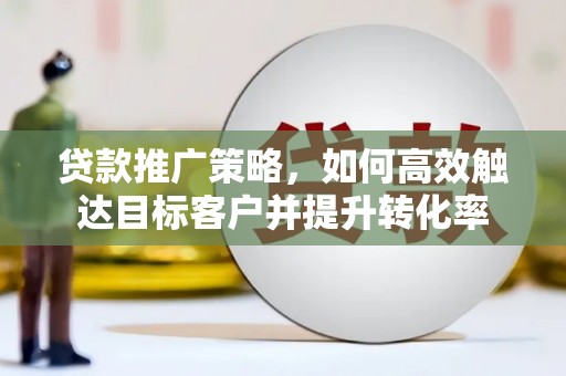玛家贷款推广策略，如何高效触达目标客户并提升转化率