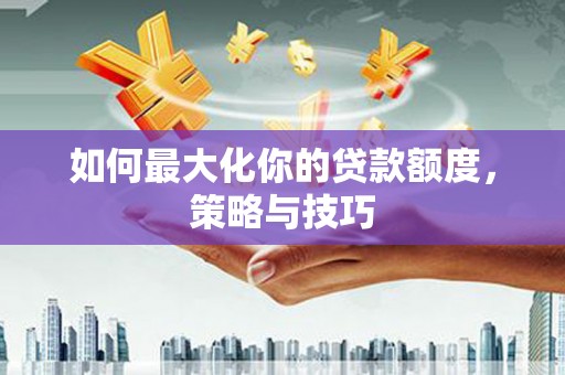 玛家如何最大化你的贷款额度，策略与技巧