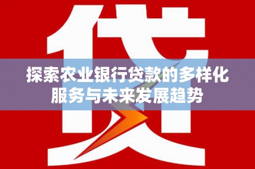玛家探索农业银行贷款的多样化服务与未来发展趋势