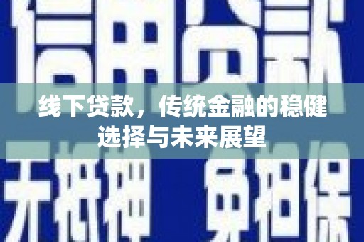 玛家线下贷款，传统金融的稳健选择与未来展望