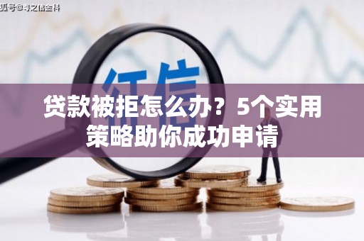 玛家贷款被拒怎么办？5个实用策略助你成功申请