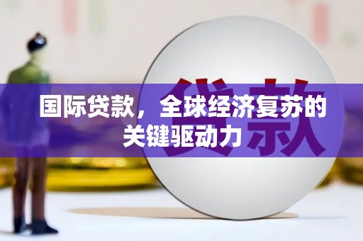 玛家国际贷款，全球经济复苏的关键驱动力