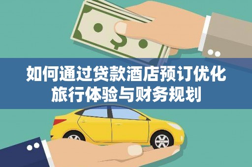 玛家如何通过贷款酒店预订优化旅行体验与财务规划