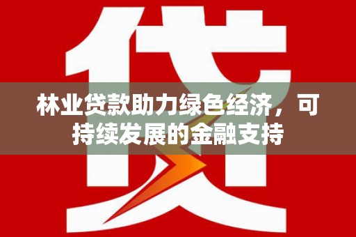 玛家林业贷款助力绿色经济，可持续发展的金融支持