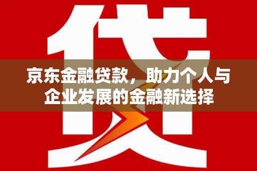 玛家京东金融贷款，助力个人与企业发展的金融新选择