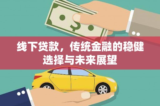 玛家线下贷款，传统金融的稳健选择与未来展望