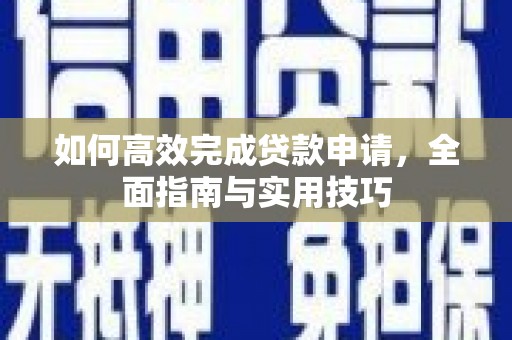 玛家如何高效完成贷款申请，全面指南与实用技巧