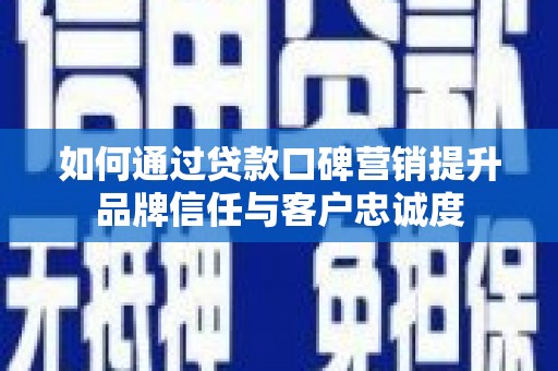 玛家如何通过贷款口碑营销提升品牌信任与客户忠诚度