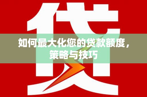 玛家如何最大化您的贷款额度，策略与技巧