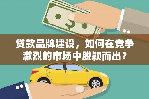 玛家贷款品牌建设，如何在竞争激烈的市场中脱颖而出？