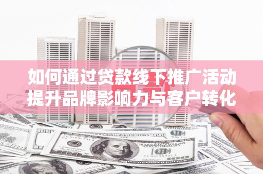 玛家如何通过贷款线下推广活动提升品牌影响力与客户转化率