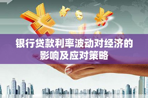 玛家银行贷款利率波动对经济的影响及应对策略