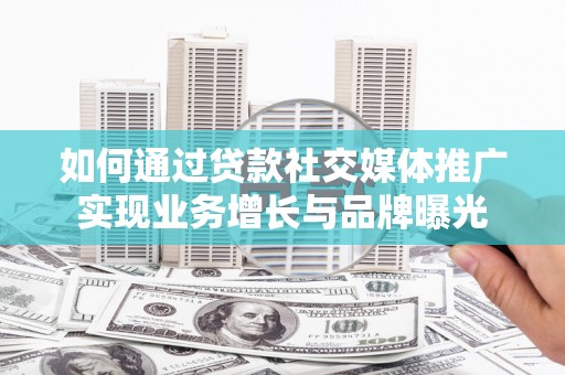 玛家如何通过贷款社交媒体推广实现业务增长与品牌曝光