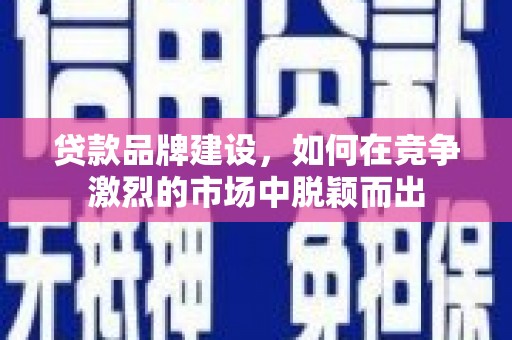 玛家贷款品牌建设，如何在竞争激烈的市场中脱颖而出