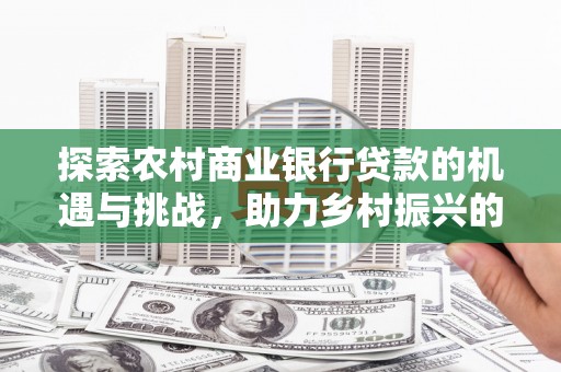 玛家探索农村商业银行贷款的机遇与挑战，助力乡村振兴的金融引擎