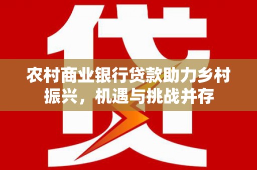玛家农村商业银行贷款助力乡村振兴，机遇与挑战并存