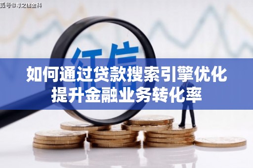 玛家如何通过贷款搜索引擎优化提升金融业务转化率