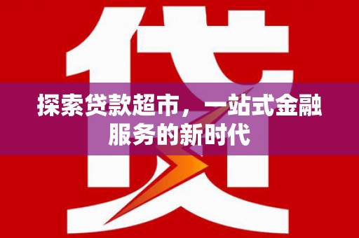 玛家探索贷款超市，一站式金融服务的新时代