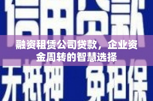 玛家融资租赁公司贷款，企业资金周转的智慧选择