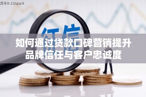 玛家如何通过贷款口碑营销提升品牌信任与客户忠诚度