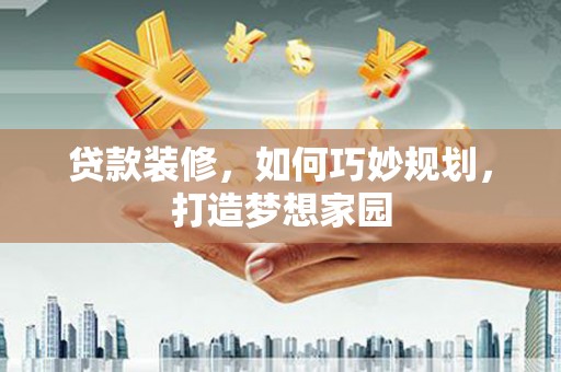 玛家贷款装修，如何巧妙规划，打造梦想家园