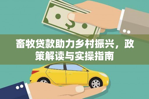 玛家畜牧贷款助力乡村振兴，政策解读与实操指南