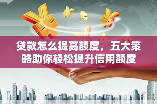 玛家贷款怎么提高额度，五大策略助你轻松提升信用额度