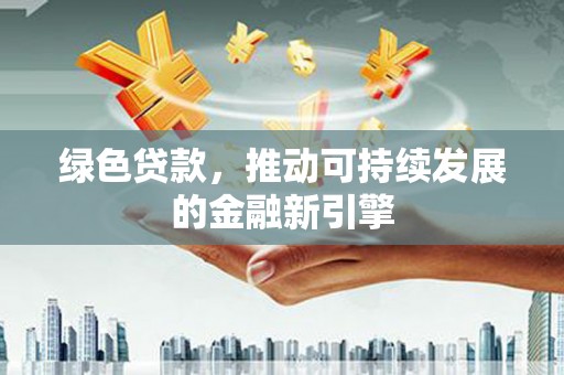 玛家绿色贷款，推动可持续发展的金融新引擎
