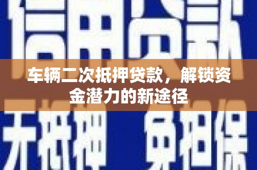 玛家车辆二次抵押贷款，解锁资金潜力的新途径
