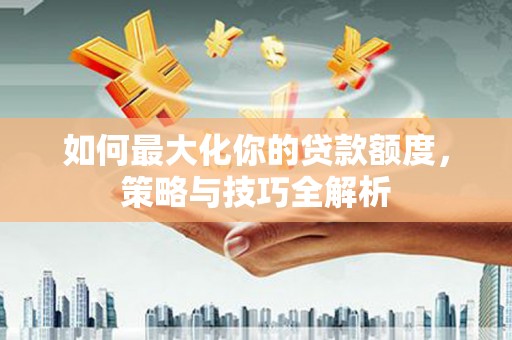 玛家如何最大化你的贷款额度，策略与技巧全解析