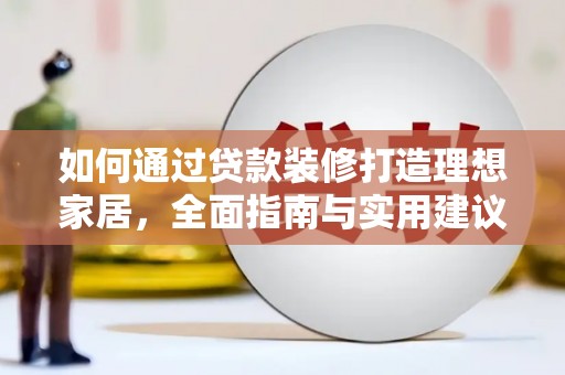 玛家如何通过贷款装修打造理想家居，全面指南与实用建议