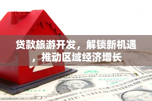玛家贷款旅游开发，解锁新机遇，推动区域经济增长